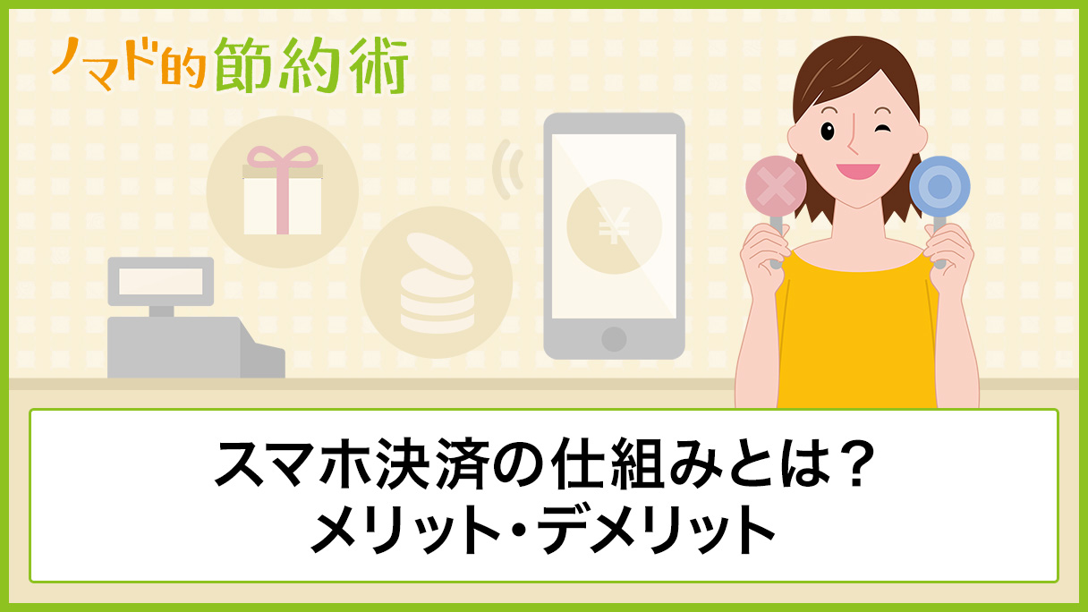 スマホ決済の仕組みとは 8つのメリット 2つのデメリットと対処法 使い方を徹底解説 ノマド的節約術